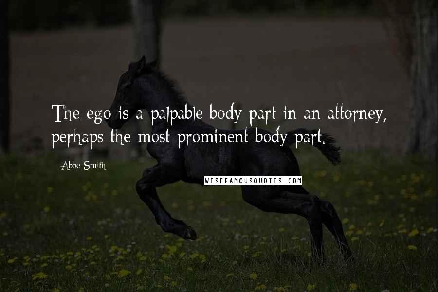 Abbe Smith Quotes: The ego is a palpable body part in an attorney, perhaps the most prominent body part.