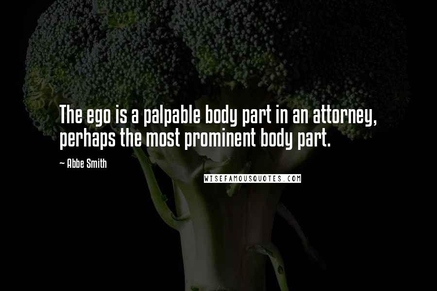 Abbe Smith Quotes: The ego is a palpable body part in an attorney, perhaps the most prominent body part.