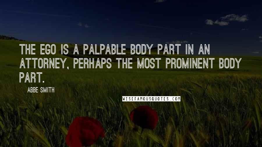 Abbe Smith Quotes: The ego is a palpable body part in an attorney, perhaps the most prominent body part.