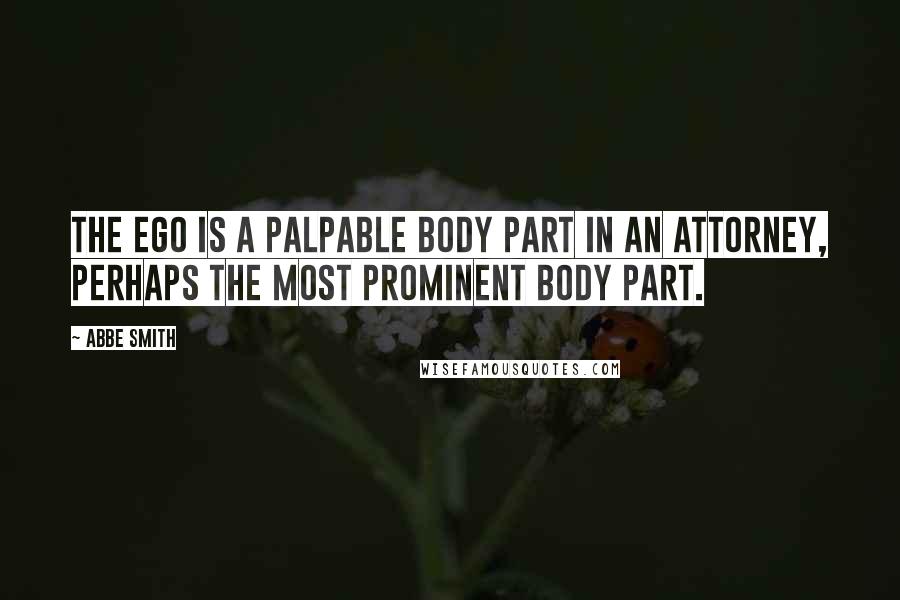Abbe Smith Quotes: The ego is a palpable body part in an attorney, perhaps the most prominent body part.