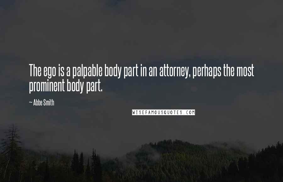 Abbe Smith Quotes: The ego is a palpable body part in an attorney, perhaps the most prominent body part.