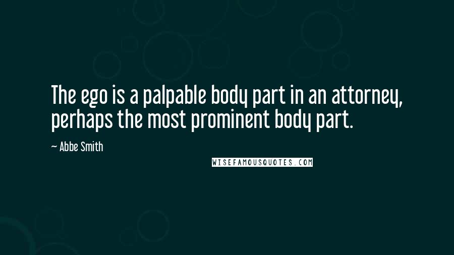 Abbe Smith Quotes: The ego is a palpable body part in an attorney, perhaps the most prominent body part.