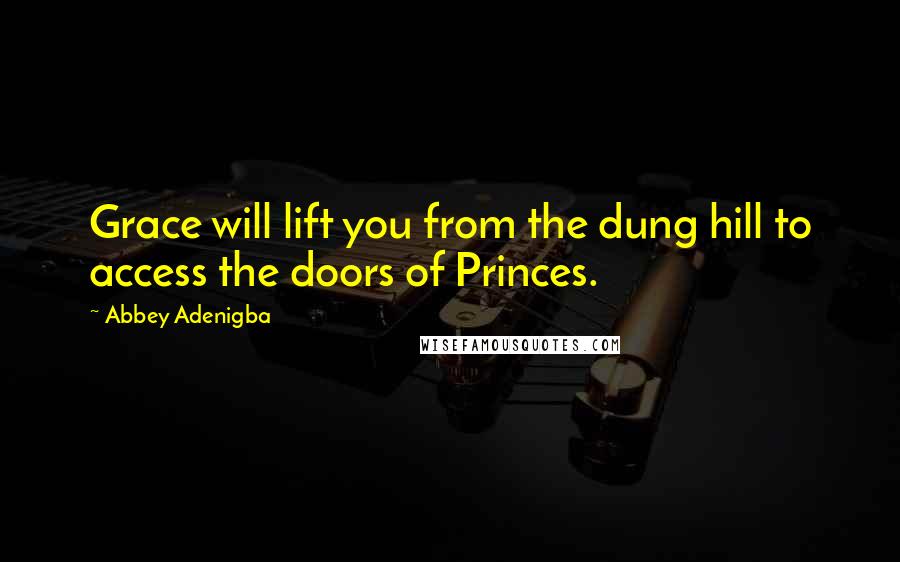 Abbey Adenigba Quotes: Grace will lift you from the dung hill to access the doors of Princes.