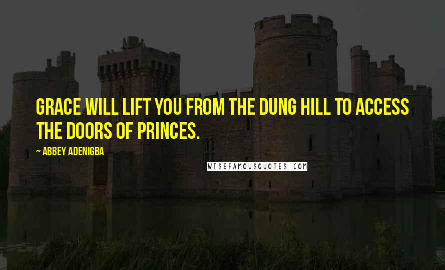 Abbey Adenigba Quotes: Grace will lift you from the dung hill to access the doors of Princes.