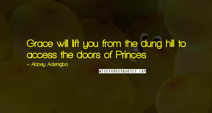 Abbey Adenigba Quotes: Grace will lift you from the dung hill to access the doors of Princes.