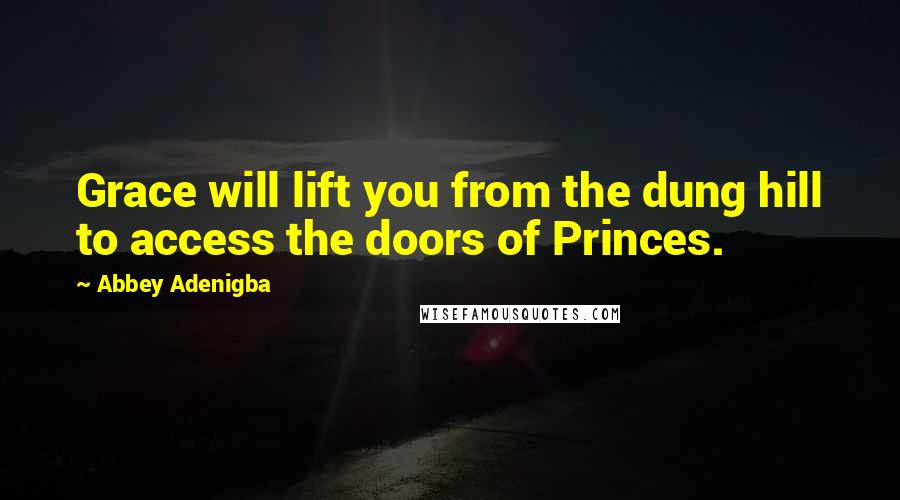 Abbey Adenigba Quotes: Grace will lift you from the dung hill to access the doors of Princes.