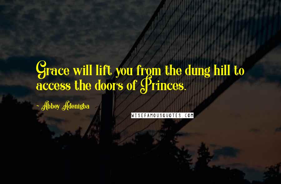Abbey Adenigba Quotes: Grace will lift you from the dung hill to access the doors of Princes.