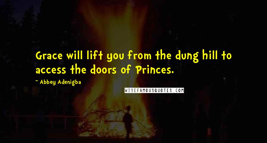 Abbey Adenigba Quotes: Grace will lift you from the dung hill to access the doors of Princes.