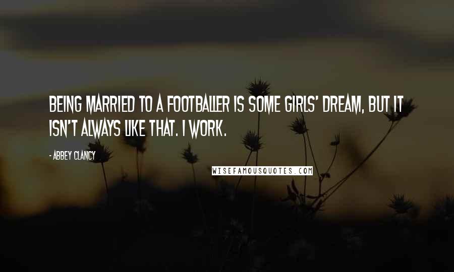 Abbey Clancy Quotes: Being married to a footballer is some girls' dream, but it isn't always like that. I work.