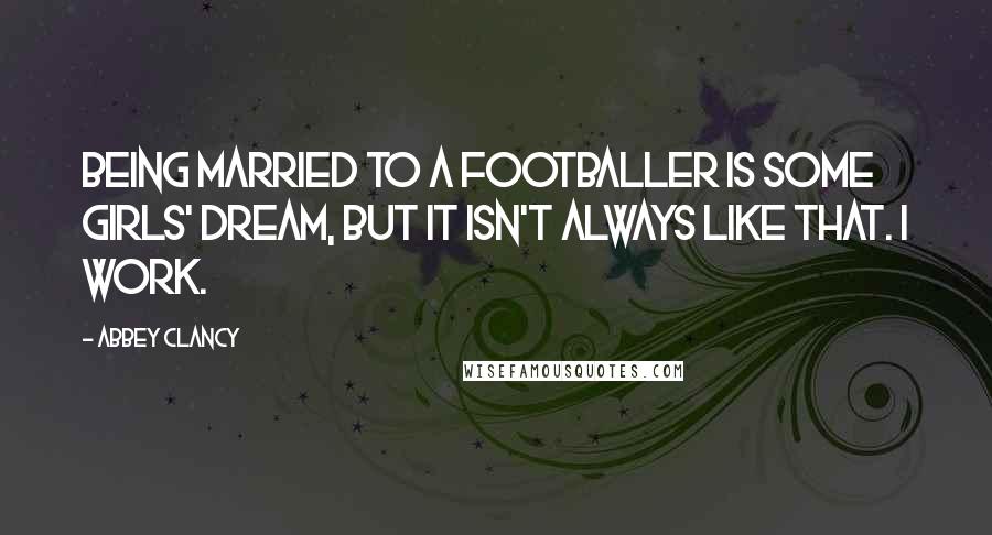 Abbey Clancy Quotes: Being married to a footballer is some girls' dream, but it isn't always like that. I work.