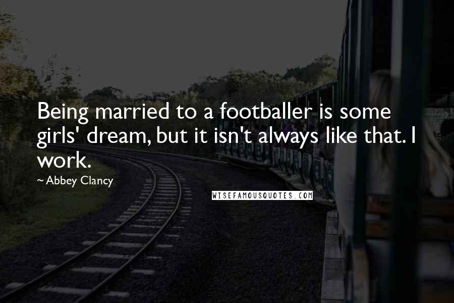 Abbey Clancy Quotes: Being married to a footballer is some girls' dream, but it isn't always like that. I work.
