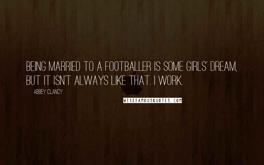 Abbey Clancy Quotes: Being married to a footballer is some girls' dream, but it isn't always like that. I work.