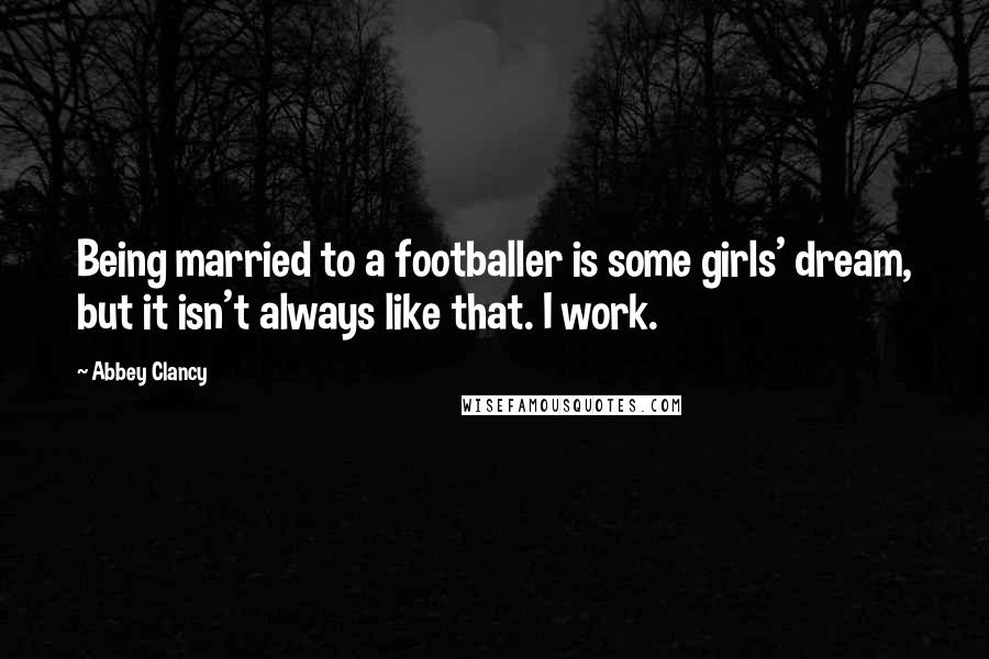 Abbey Clancy Quotes: Being married to a footballer is some girls' dream, but it isn't always like that. I work.