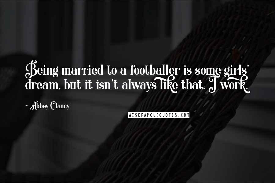 Abbey Clancy Quotes: Being married to a footballer is some girls' dream, but it isn't always like that. I work.
