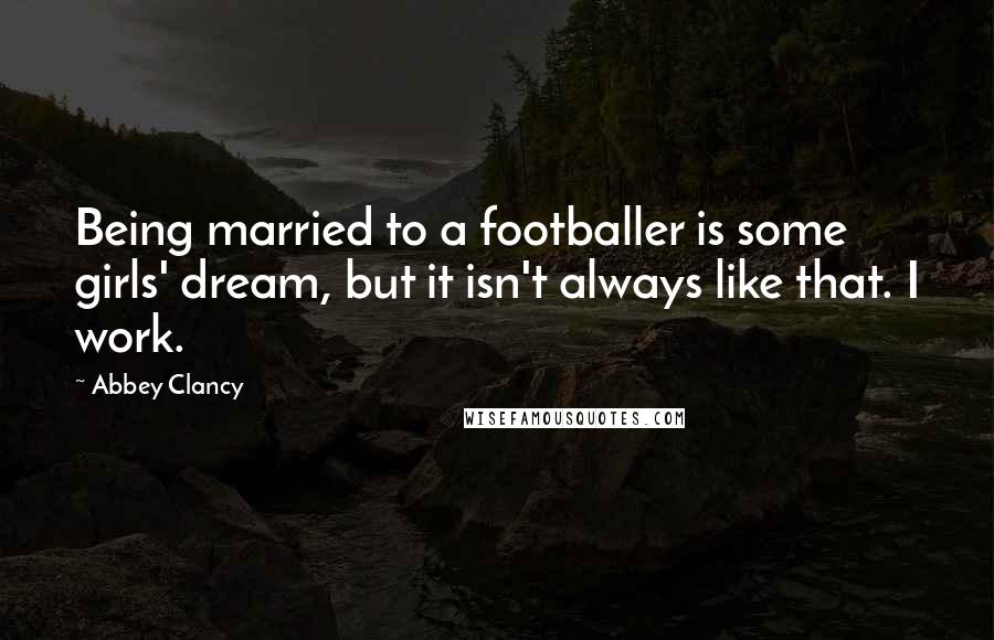 Abbey Clancy Quotes: Being married to a footballer is some girls' dream, but it isn't always like that. I work.