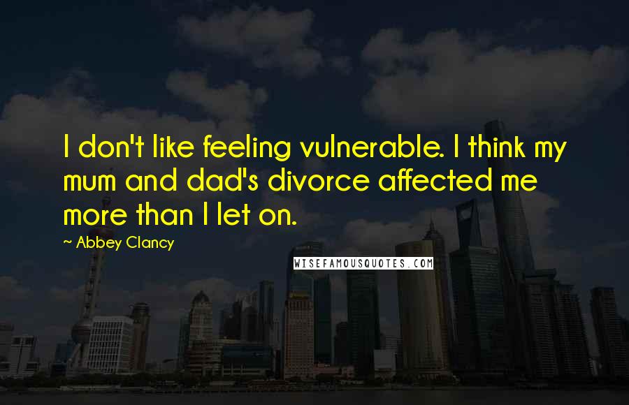 Abbey Clancy Quotes: I don't like feeling vulnerable. I think my mum and dad's divorce affected me more than I let on.