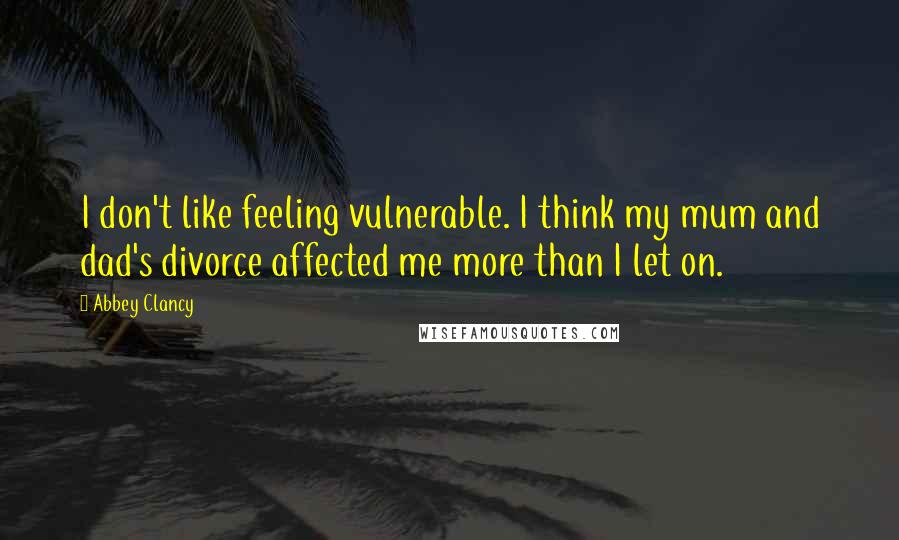 Abbey Clancy Quotes: I don't like feeling vulnerable. I think my mum and dad's divorce affected me more than I let on.