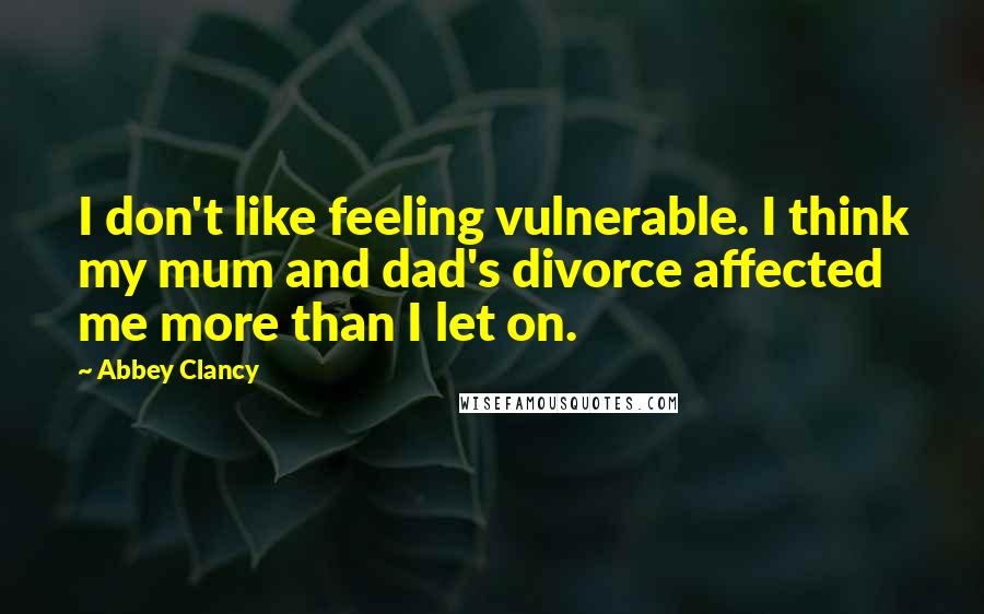 Abbey Clancy Quotes: I don't like feeling vulnerable. I think my mum and dad's divorce affected me more than I let on.