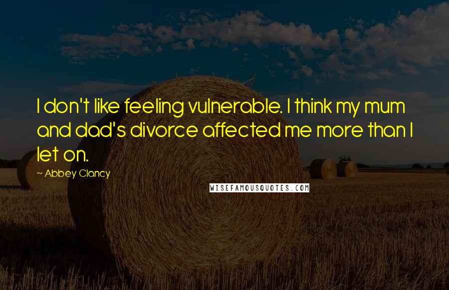 Abbey Clancy Quotes: I don't like feeling vulnerable. I think my mum and dad's divorce affected me more than I let on.