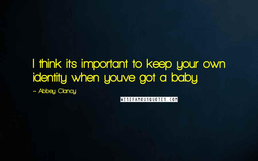 Abbey Clancy Quotes: I think it's important to keep your own identity when you've got a baby.