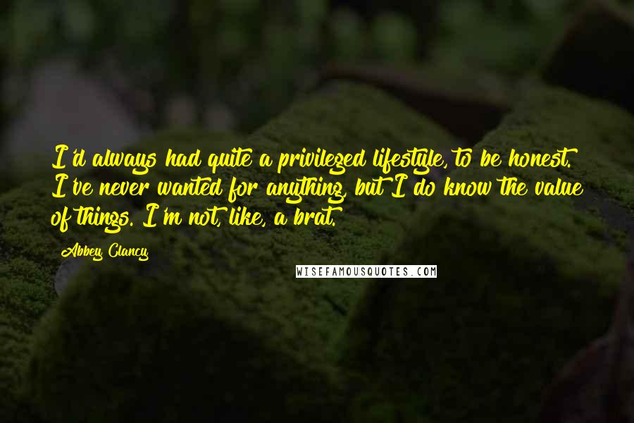 Abbey Clancy Quotes: I'd always had quite a privileged lifestyle, to be honest. I've never wanted for anything, but I do know the value of things. I'm not, like, a brat.