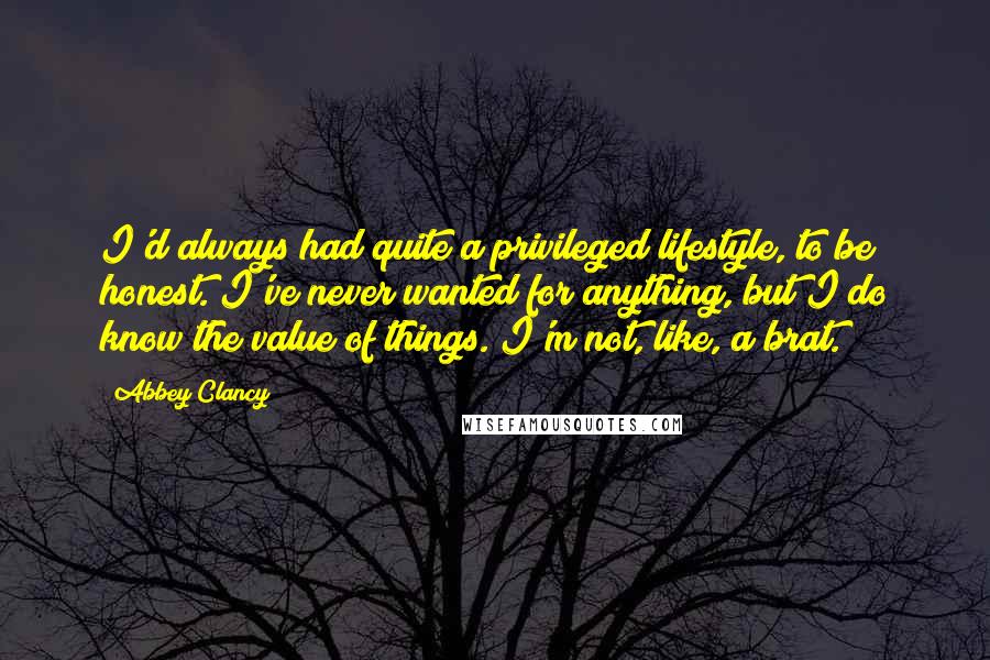 Abbey Clancy Quotes: I'd always had quite a privileged lifestyle, to be honest. I've never wanted for anything, but I do know the value of things. I'm not, like, a brat.