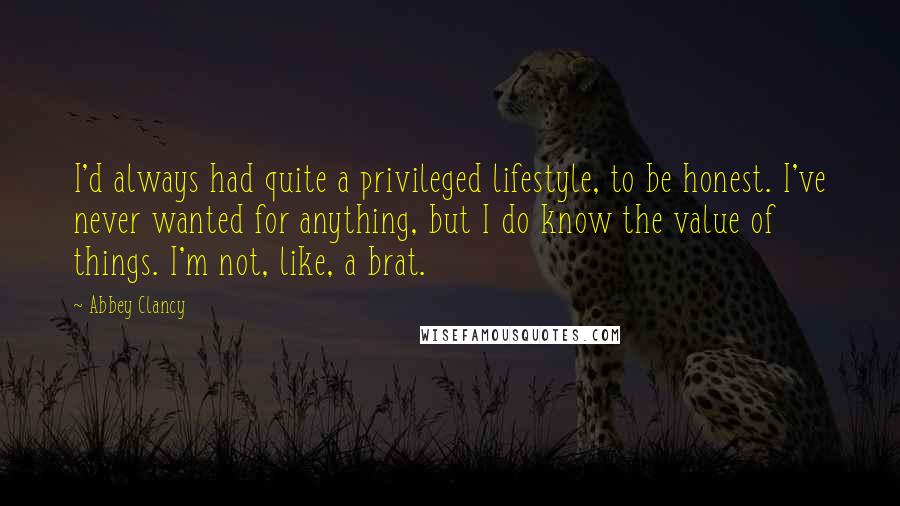 Abbey Clancy Quotes: I'd always had quite a privileged lifestyle, to be honest. I've never wanted for anything, but I do know the value of things. I'm not, like, a brat.