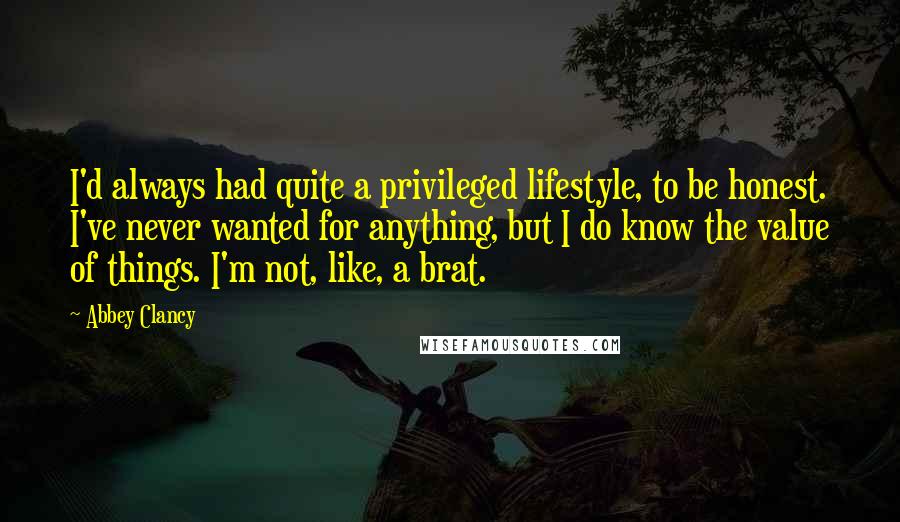 Abbey Clancy Quotes: I'd always had quite a privileged lifestyle, to be honest. I've never wanted for anything, but I do know the value of things. I'm not, like, a brat.