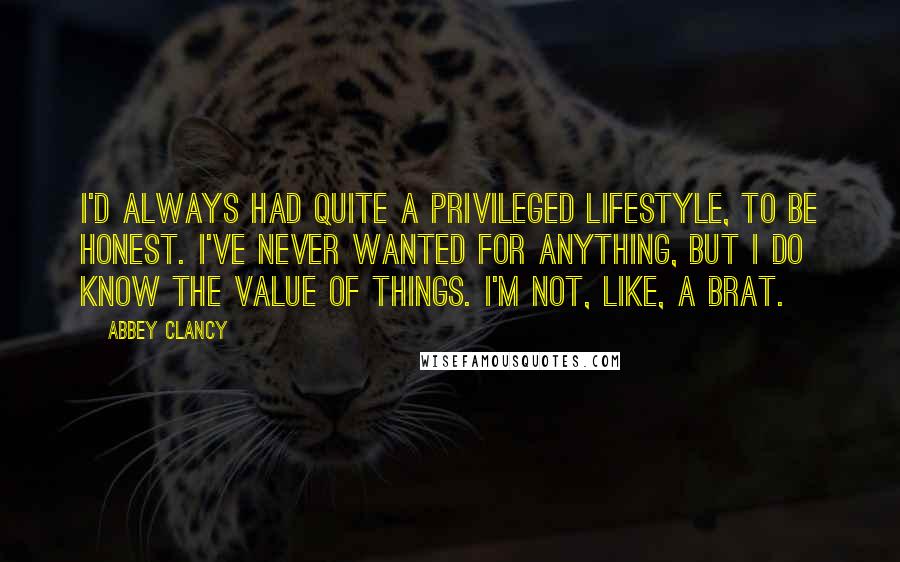 Abbey Clancy Quotes: I'd always had quite a privileged lifestyle, to be honest. I've never wanted for anything, but I do know the value of things. I'm not, like, a brat.