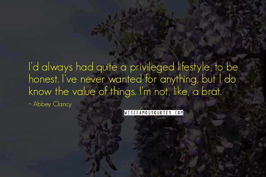 Abbey Clancy Quotes: I'd always had quite a privileged lifestyle, to be honest. I've never wanted for anything, but I do know the value of things. I'm not, like, a brat.