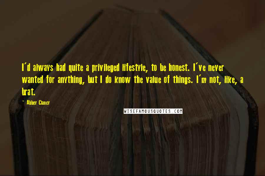 Abbey Clancy Quotes: I'd always had quite a privileged lifestyle, to be honest. I've never wanted for anything, but I do know the value of things. I'm not, like, a brat.