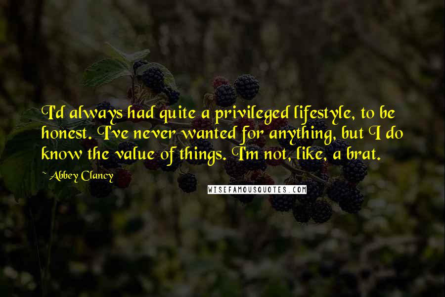 Abbey Clancy Quotes: I'd always had quite a privileged lifestyle, to be honest. I've never wanted for anything, but I do know the value of things. I'm not, like, a brat.