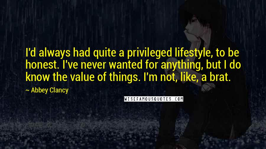 Abbey Clancy Quotes: I'd always had quite a privileged lifestyle, to be honest. I've never wanted for anything, but I do know the value of things. I'm not, like, a brat.