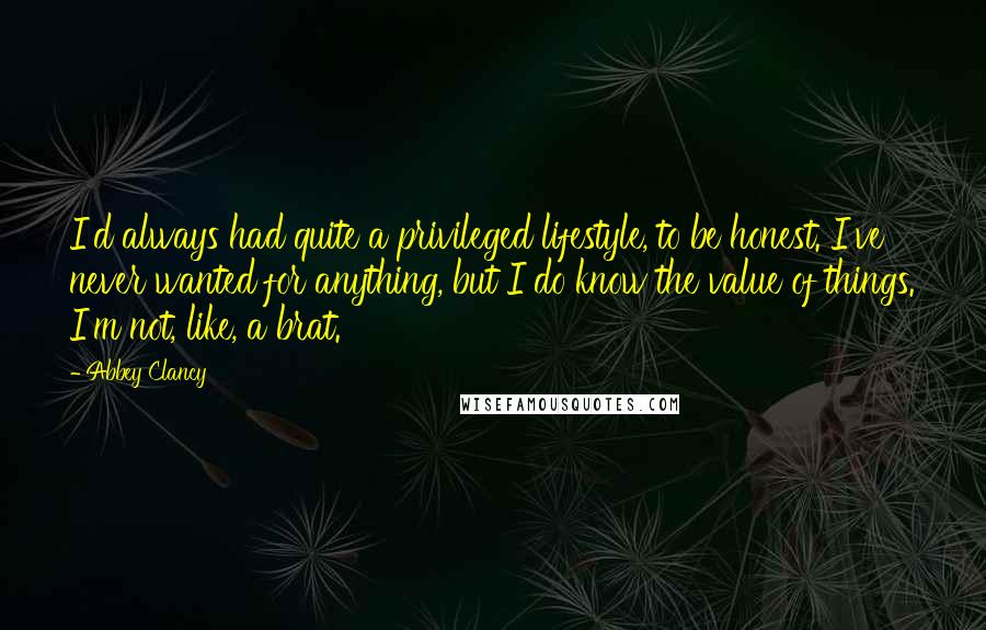 Abbey Clancy Quotes: I'd always had quite a privileged lifestyle, to be honest. I've never wanted for anything, but I do know the value of things. I'm not, like, a brat.