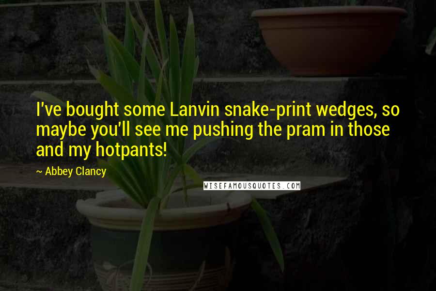 Abbey Clancy Quotes: I've bought some Lanvin snake-print wedges, so maybe you'll see me pushing the pram in those and my hotpants!