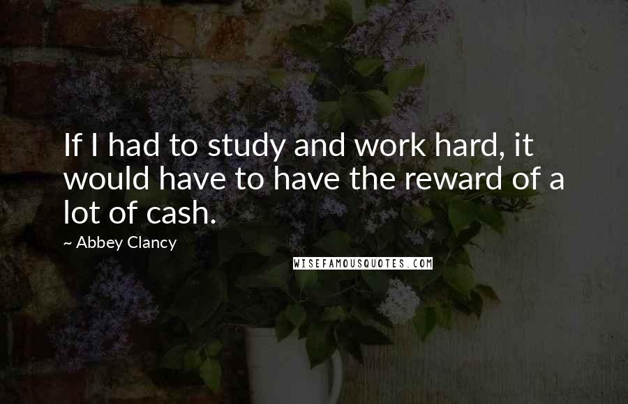 Abbey Clancy Quotes: If I had to study and work hard, it would have to have the reward of a lot of cash.