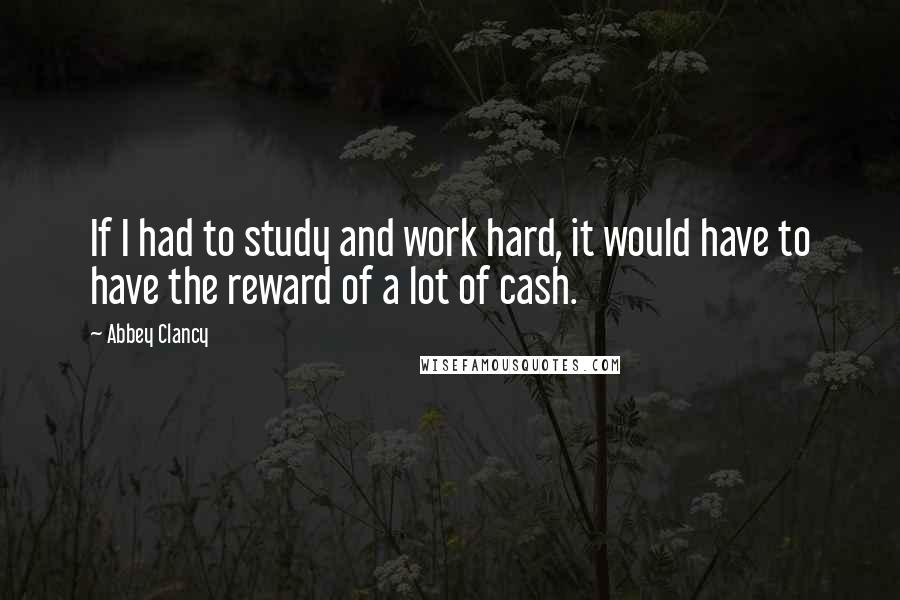 Abbey Clancy Quotes: If I had to study and work hard, it would have to have the reward of a lot of cash.