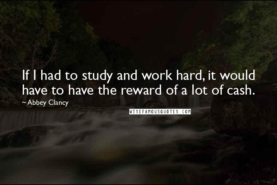 Abbey Clancy Quotes: If I had to study and work hard, it would have to have the reward of a lot of cash.