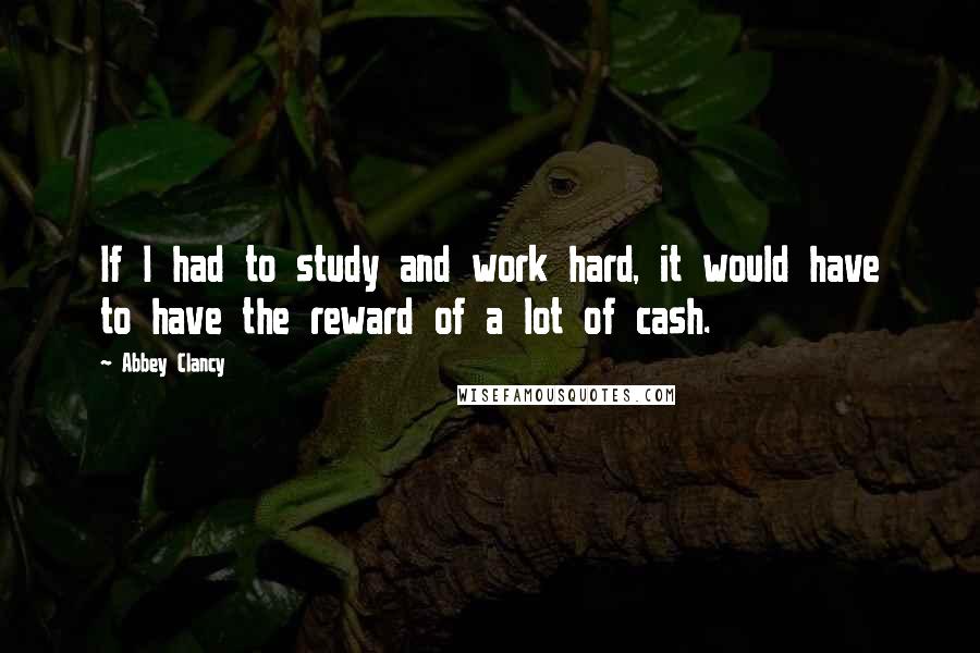 Abbey Clancy Quotes: If I had to study and work hard, it would have to have the reward of a lot of cash.