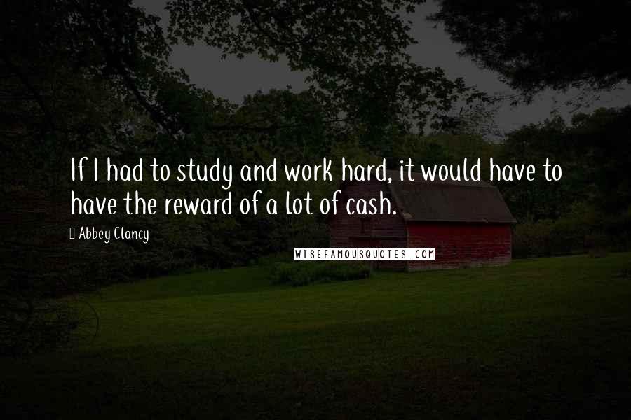 Abbey Clancy Quotes: If I had to study and work hard, it would have to have the reward of a lot of cash.