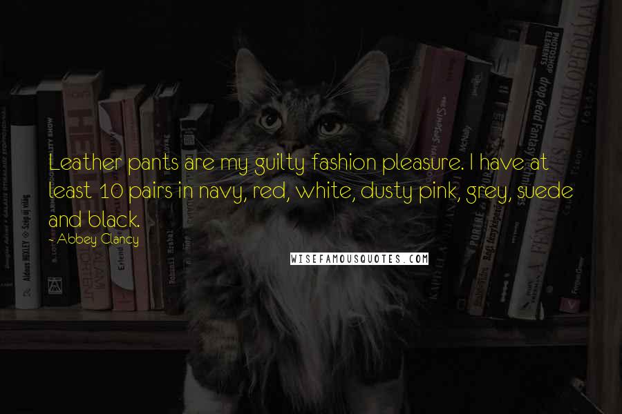 Abbey Clancy Quotes: Leather pants are my guilty fashion pleasure. I have at least 10 pairs in navy, red, white, dusty pink, grey, suede and black.