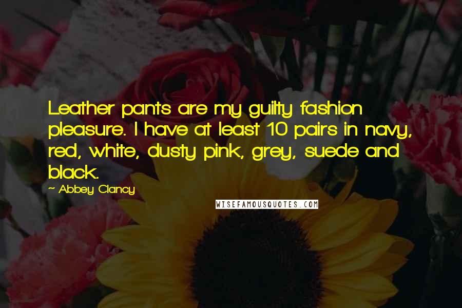 Abbey Clancy Quotes: Leather pants are my guilty fashion pleasure. I have at least 10 pairs in navy, red, white, dusty pink, grey, suede and black.