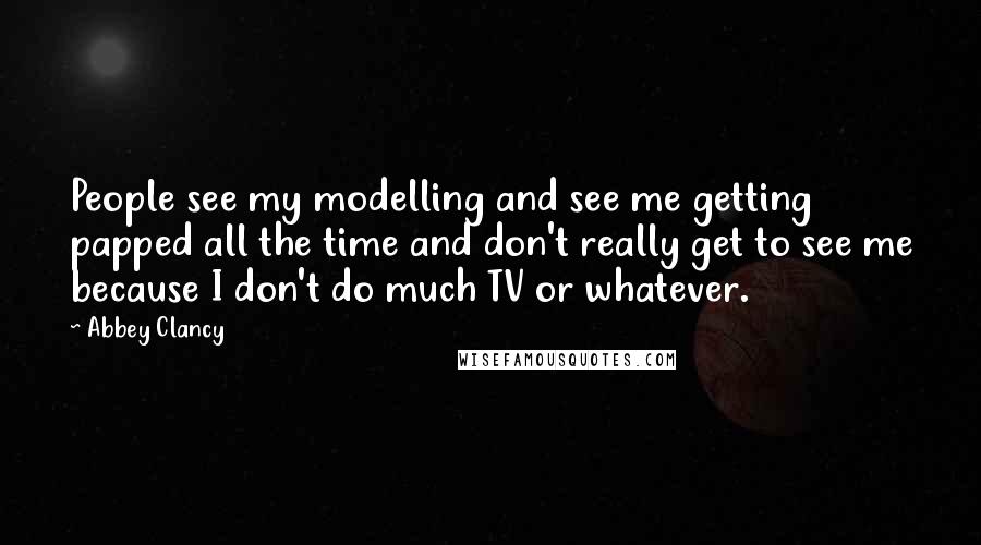 Abbey Clancy Quotes: People see my modelling and see me getting papped all the time and don't really get to see me because I don't do much TV or whatever.