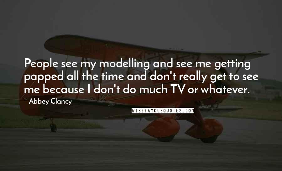 Abbey Clancy Quotes: People see my modelling and see me getting papped all the time and don't really get to see me because I don't do much TV or whatever.