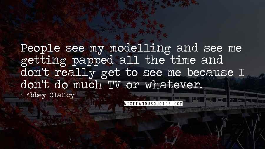 Abbey Clancy Quotes: People see my modelling and see me getting papped all the time and don't really get to see me because I don't do much TV or whatever.