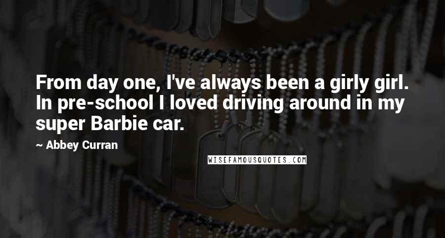 Abbey Curran Quotes: From day one, I've always been a girly girl. In pre-school I loved driving around in my super Barbie car.