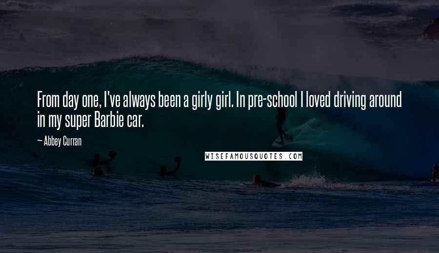 Abbey Curran Quotes: From day one, I've always been a girly girl. In pre-school I loved driving around in my super Barbie car.