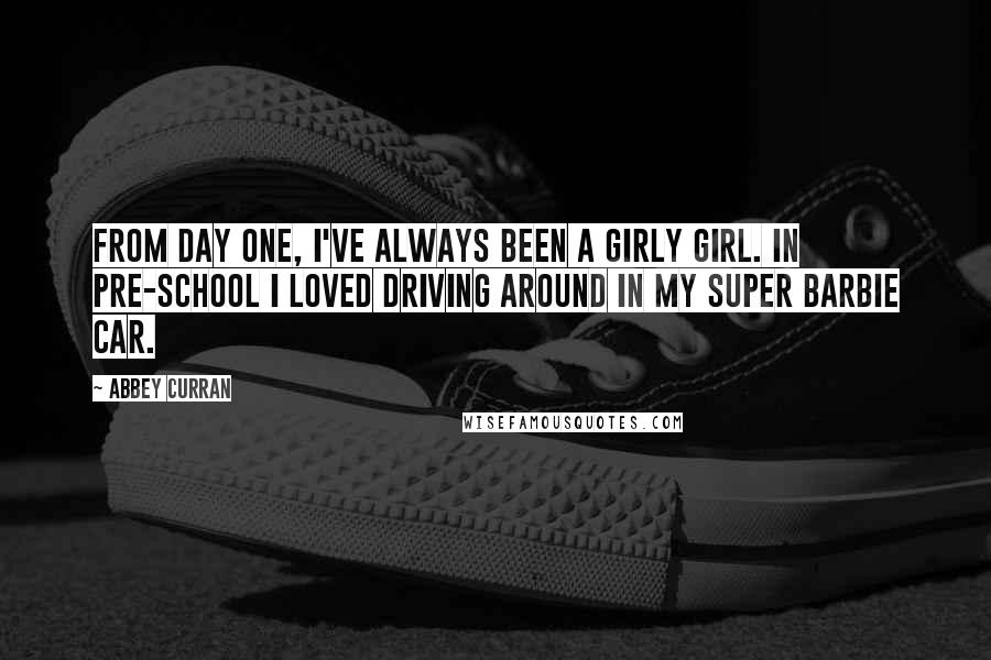 Abbey Curran Quotes: From day one, I've always been a girly girl. In pre-school I loved driving around in my super Barbie car.