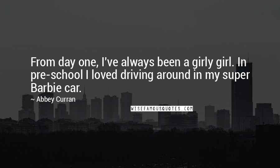 Abbey Curran Quotes: From day one, I've always been a girly girl. In pre-school I loved driving around in my super Barbie car.