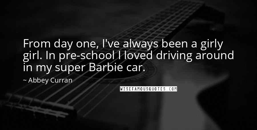 Abbey Curran Quotes: From day one, I've always been a girly girl. In pre-school I loved driving around in my super Barbie car.